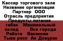Кассир торгового зала › Название организации ­ Партнер, ООО › Отрасль предприятия ­ Продукты питания, табак › Минимальный оклад ­ 1 - Все города Работа » Вакансии   . Тыва респ.,Ак-Довурак г.